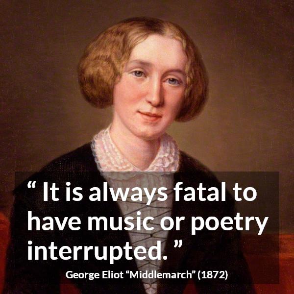 George Eliot quote about music from Middlemarch - It is always fatal to have music or poetry interrupted.