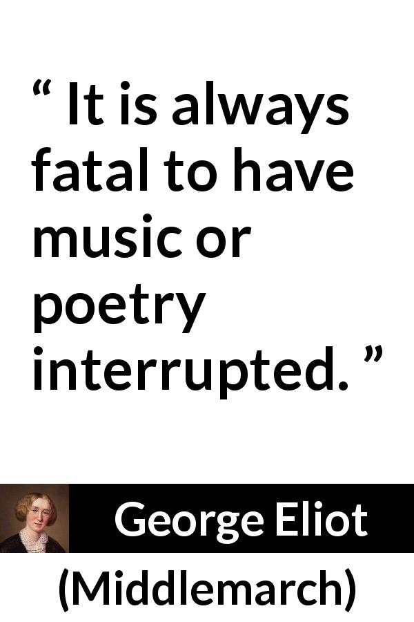 George Eliot quote about music from Middlemarch - It is always fatal to have music or poetry interrupted.