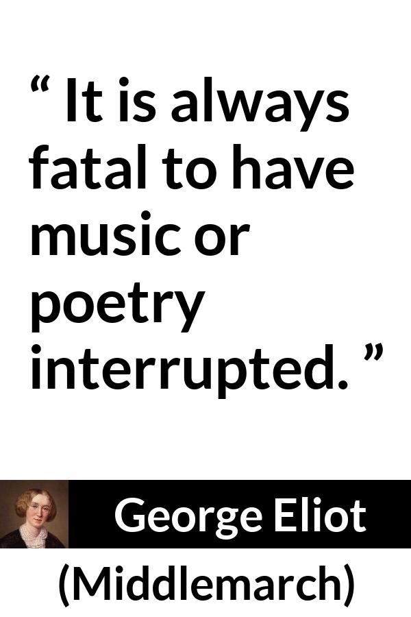 George Eliot quote about music from Middlemarch - It is always fatal to have music or poetry interrupted.