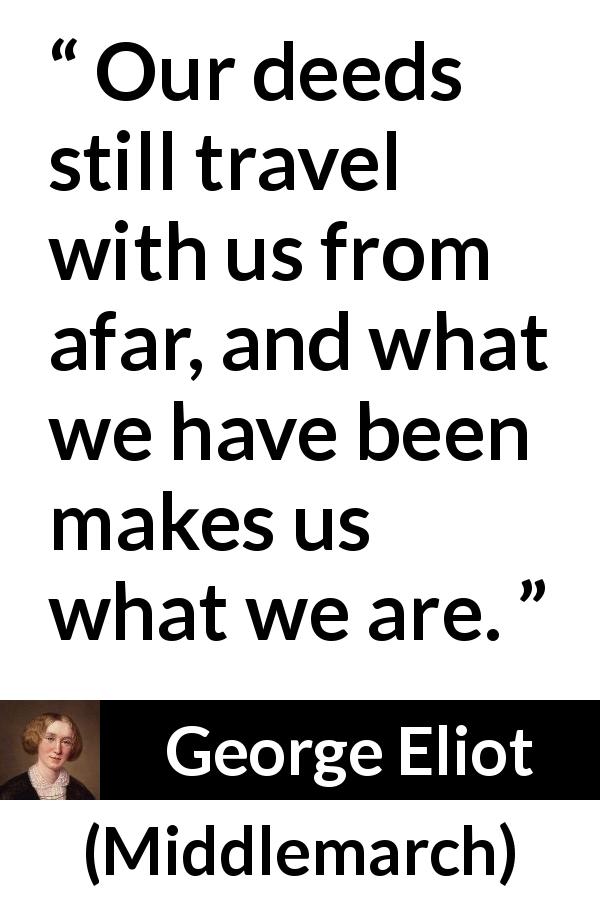 George Eliot quote about past from Middlemarch - Our deeds still travel with us from afar, and what we have been makes us what we are.