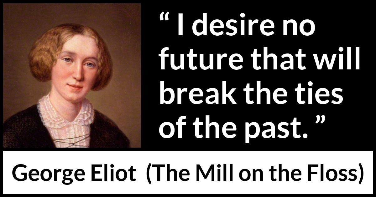 George Eliot quote about past from The Mill on the Floss - I desire no future that will break the ties of the past.