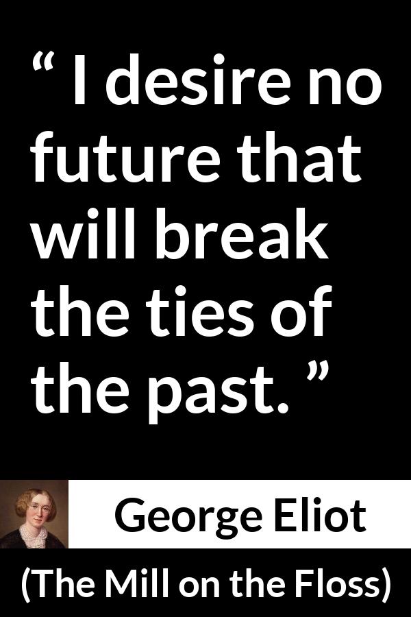 George Eliot quote about past from The Mill on the Floss - I desire no future that will break the ties of the past.