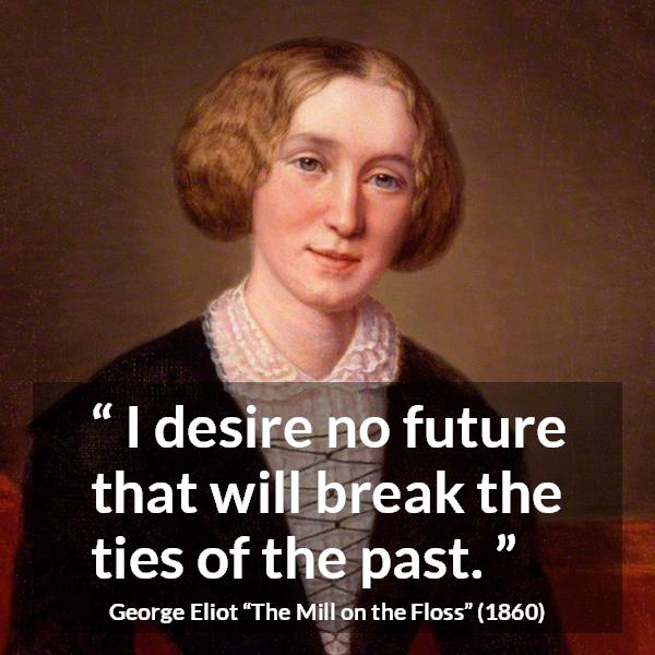 George Eliot quote about past from The Mill on the Floss - I desire no future that will break the ties of the past.