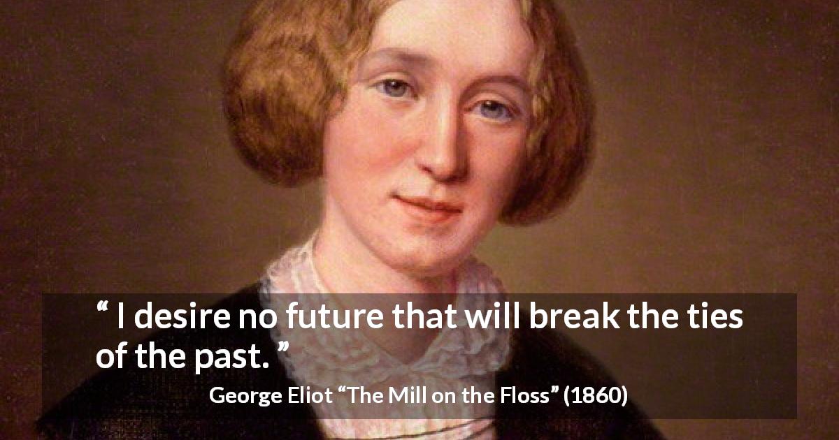 George Eliot quote about past from The Mill on the Floss - I desire no future that will break the ties of the past.