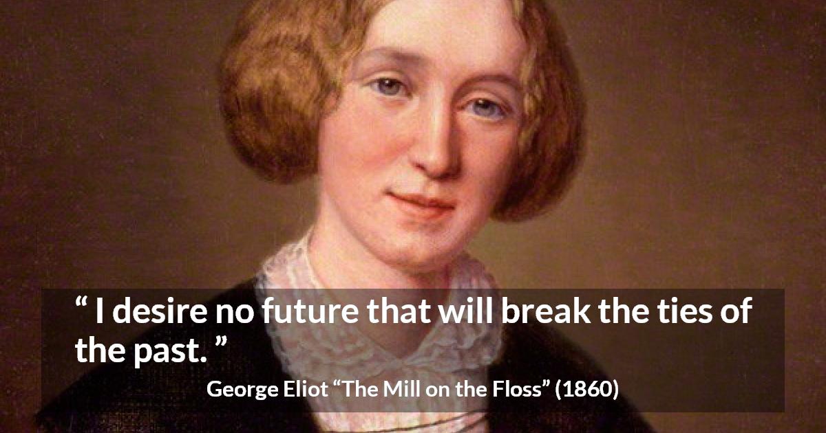 George Eliot quote about past from The Mill on the Floss - I desire no future that will break the ties of the past.