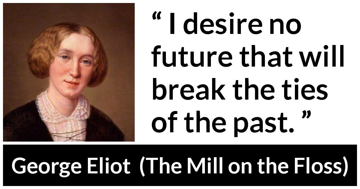 George Eliot quote about past from The Mill on the Floss - I desire no future that will break the ties of the past.