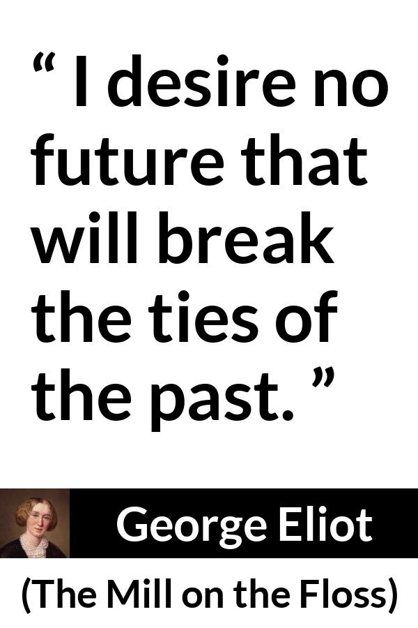 George Eliot quote about past from The Mill on the Floss - I desire no future that will break the ties of the past.