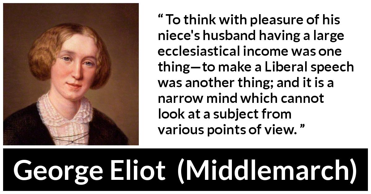 George Eliot quote about perspective from Middlemarch - To think with pleasure of his niece's husband having a large ecclesiastical income was one thing—to make a Liberal speech was another thing; and it is a narrow mind which cannot look at a subject from various points of view.