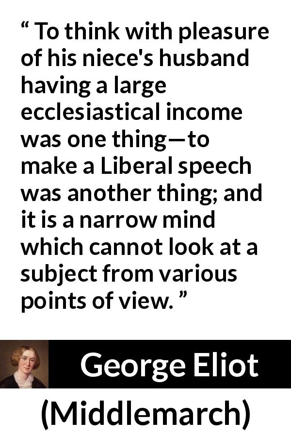 George Eliot quote about perspective from Middlemarch - To think with pleasure of his niece's husband having a large ecclesiastical income was one thing—to make a Liberal speech was another thing; and it is a narrow mind which cannot look at a subject from various points of view.