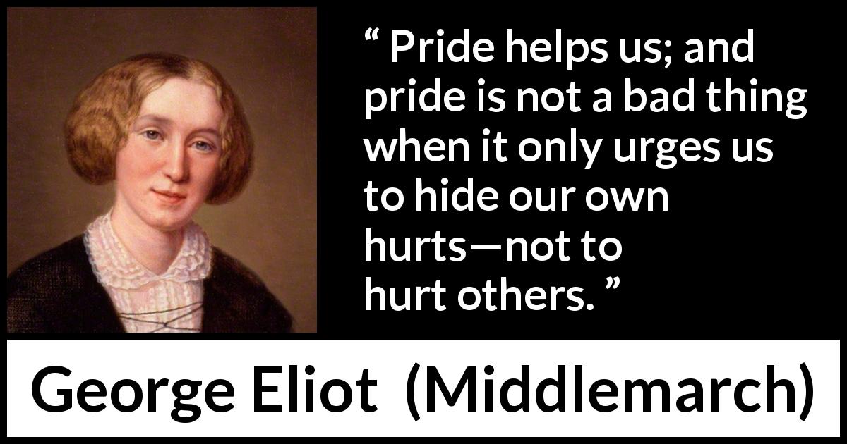 George Eliot quote about pride from Middlemarch - Pride helps us; and pride is not a bad thing when it only urges us to hide our own hurts—not to hurt others.