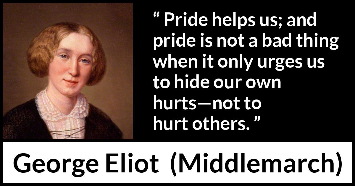 George Eliot quote about pride from Middlemarch - Pride helps us; and pride is not a bad thing when it only urges us to hide our own hurts—not to hurt others.