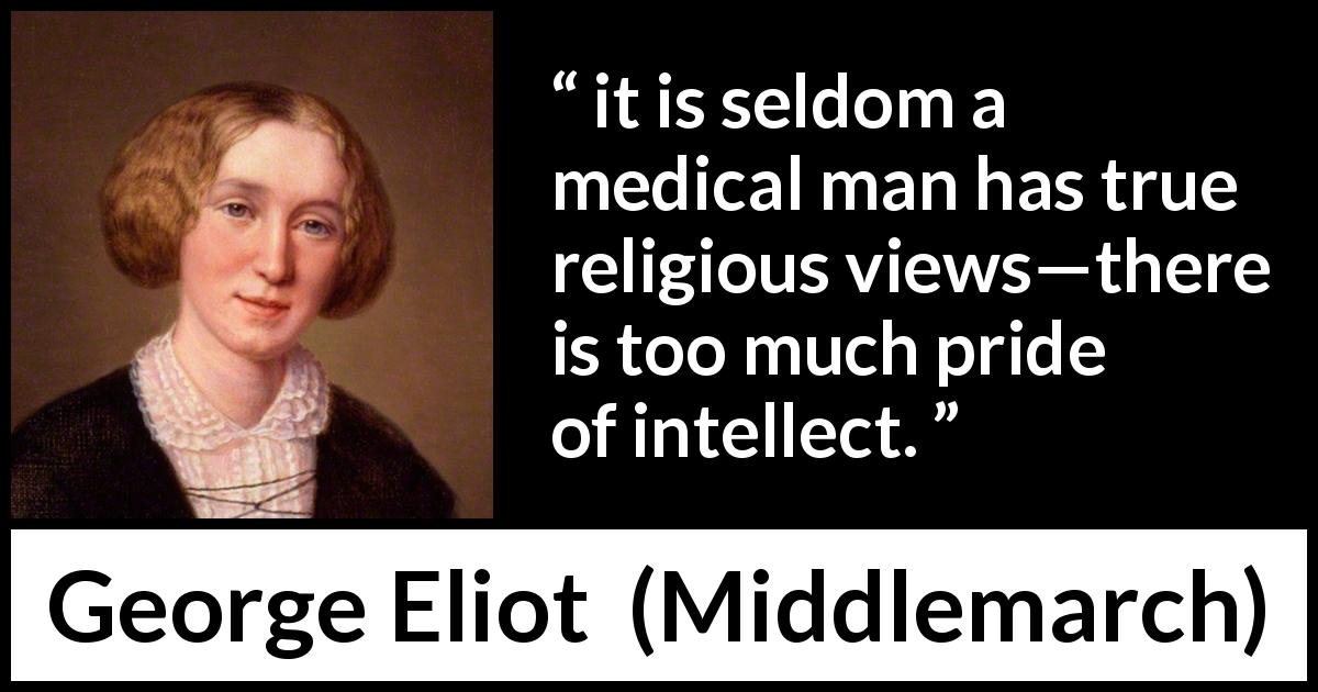 George Eliot quote about pride from Middlemarch - it is seldom a medical man has true religious views—there is too much pride of intellect.