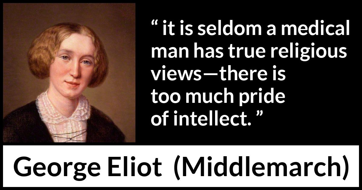 George Eliot quote about pride from Middlemarch - it is seldom a medical man has true religious views—there is too much pride of intellect.