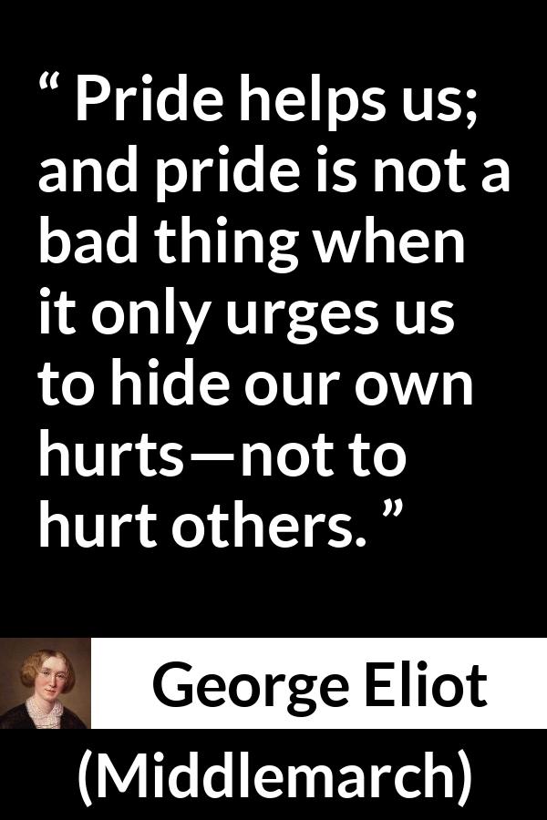 George Eliot quote about pride from Middlemarch - Pride helps us; and pride is not a bad thing when it only urges us to hide our own hurts—not to hurt others.