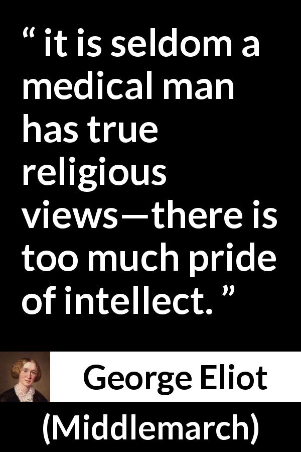 George Eliot quote about pride from Middlemarch - it is seldom a medical man has true religious views—there is too much pride of intellect.