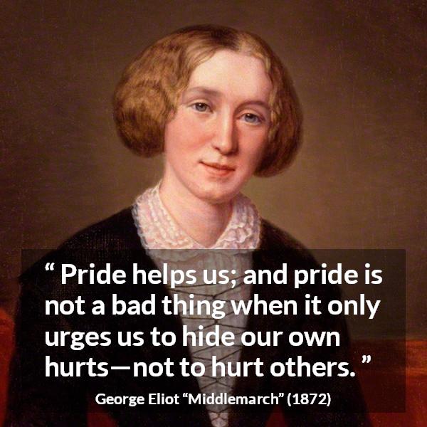 George Eliot quote about pride from Middlemarch - Pride helps us; and pride is not a bad thing when it only urges us to hide our own hurts—not to hurt others.