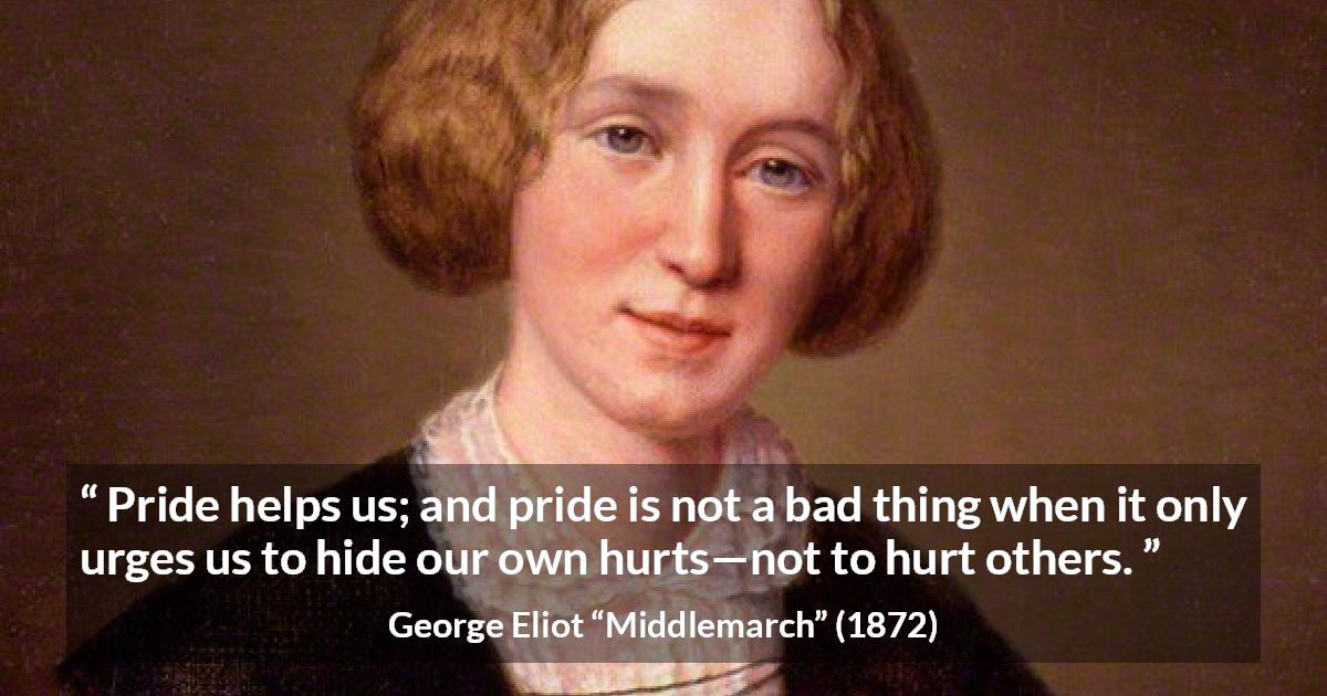 George Eliot quote about pride from Middlemarch - Pride helps us; and pride is not a bad thing when it only urges us to hide our own hurts—not to hurt others.