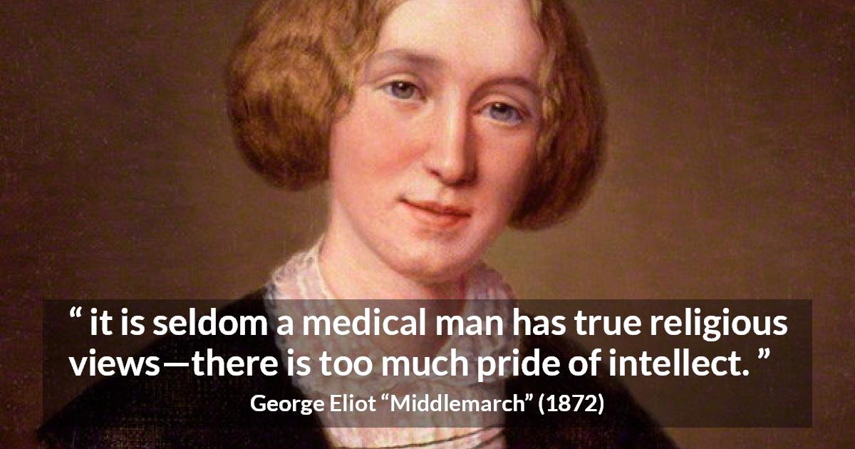 George Eliot quote about pride from Middlemarch - it is seldom a medical man has true religious views—there is too much pride of intellect.