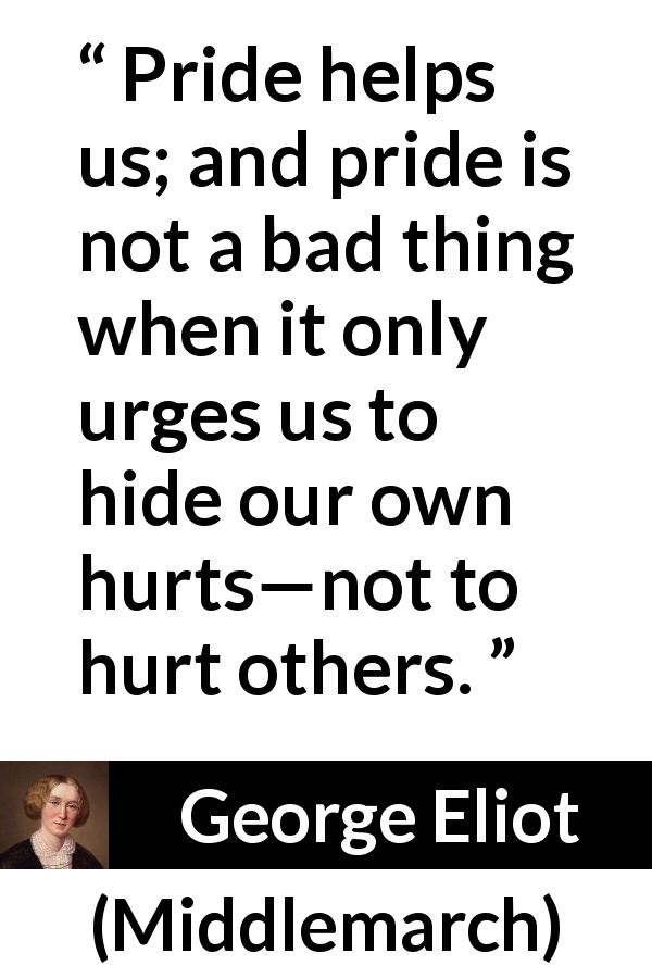 George Eliot quote about pride from Middlemarch - Pride helps us; and pride is not a bad thing when it only urges us to hide our own hurts—not to hurt others.