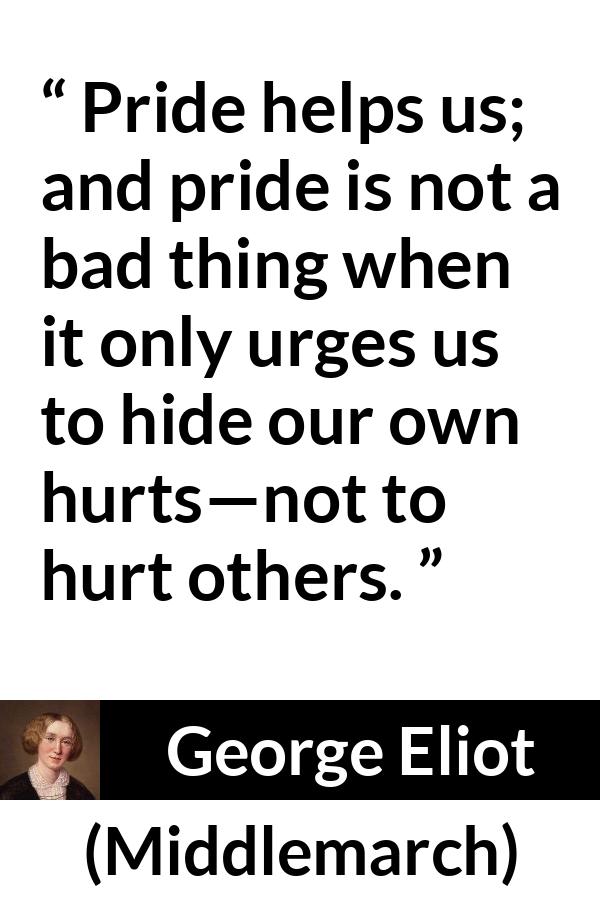 George Eliot quote about pride from Middlemarch - Pride helps us; and pride is not a bad thing when it only urges us to hide our own hurts—not to hurt others.