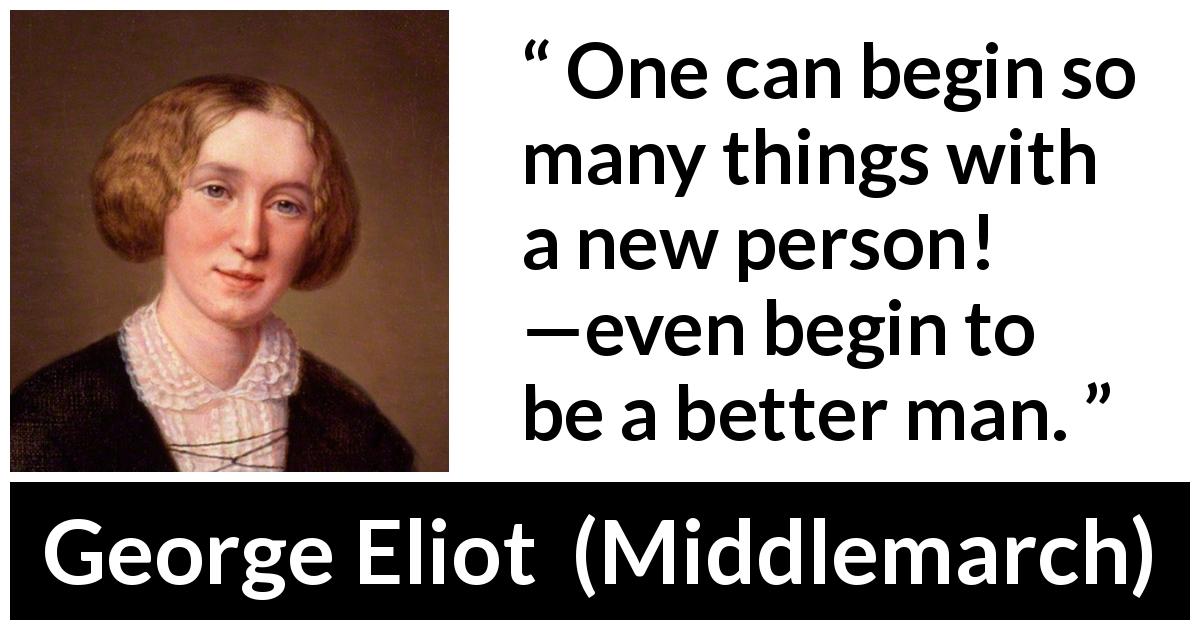 George Eliot quote about relationship from Middlemarch - One can begin so many things with a new person! —even begin to be a better man.