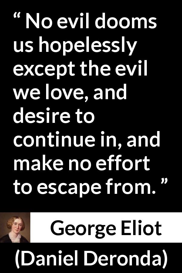 George Eliot quote about sin from Daniel Deronda - No evil dooms us hopelessly except the evil we love, and desire to continue in, and make no effort to escape from.
