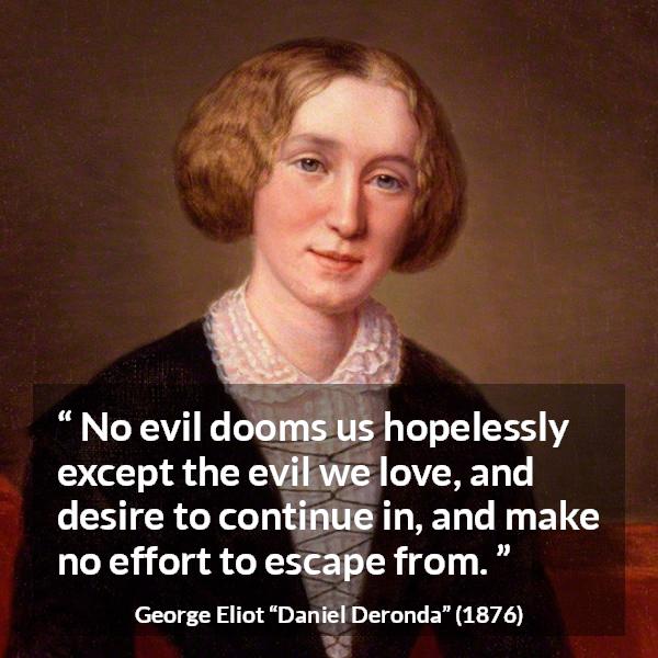 George Eliot quote about sin from Daniel Deronda - No evil dooms us hopelessly except the evil we love, and desire to continue in, and make no effort to escape from.