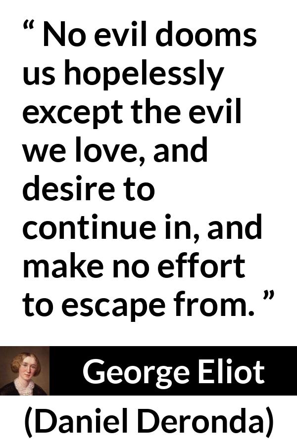 George Eliot quote about sin from Daniel Deronda - No evil dooms us hopelessly except the evil we love, and desire to continue in, and make no effort to escape from.