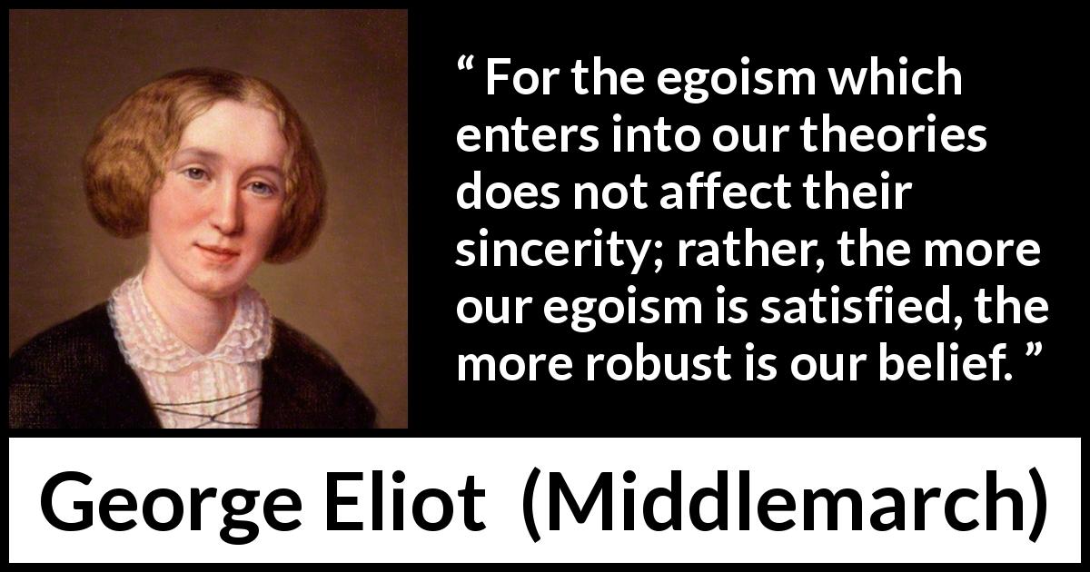 George Eliot quote about sincerity from Middlemarch - For the egoism which enters into our theories does not affect their sincerity; rather, the more our egoism is satisfied, the more robust is our belief.