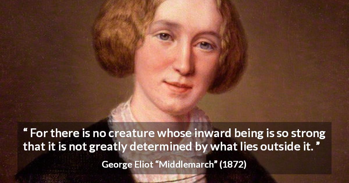 George Eliot quote about strength from Middlemarch - For there is no creature whose inward being is so strong that it is not greatly determined by what lies outside it.