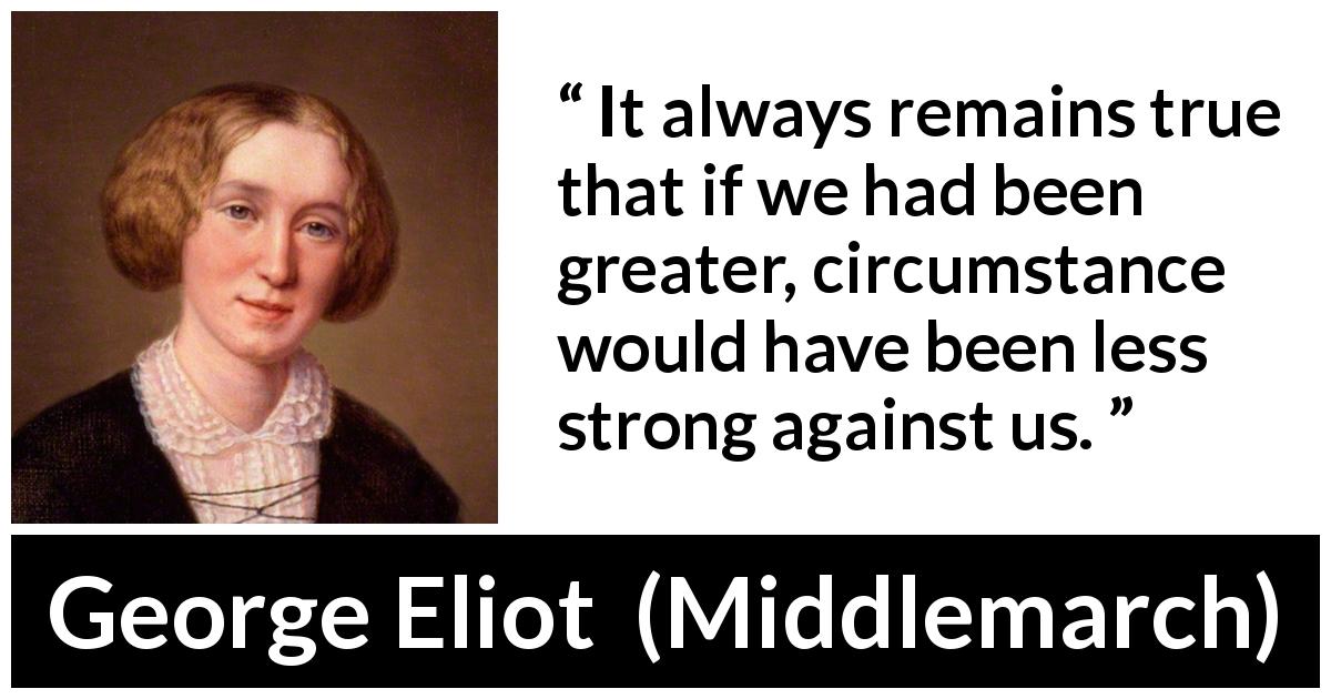 George Eliot quote about strength from Middlemarch - It always remains true that if we had been greater, circumstance would have been less strong against us.