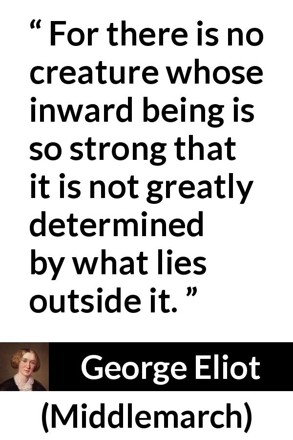 George Eliot quote about strength from Middlemarch - For there is no creature whose inward being is so strong that it is not greatly determined by what lies outside it.