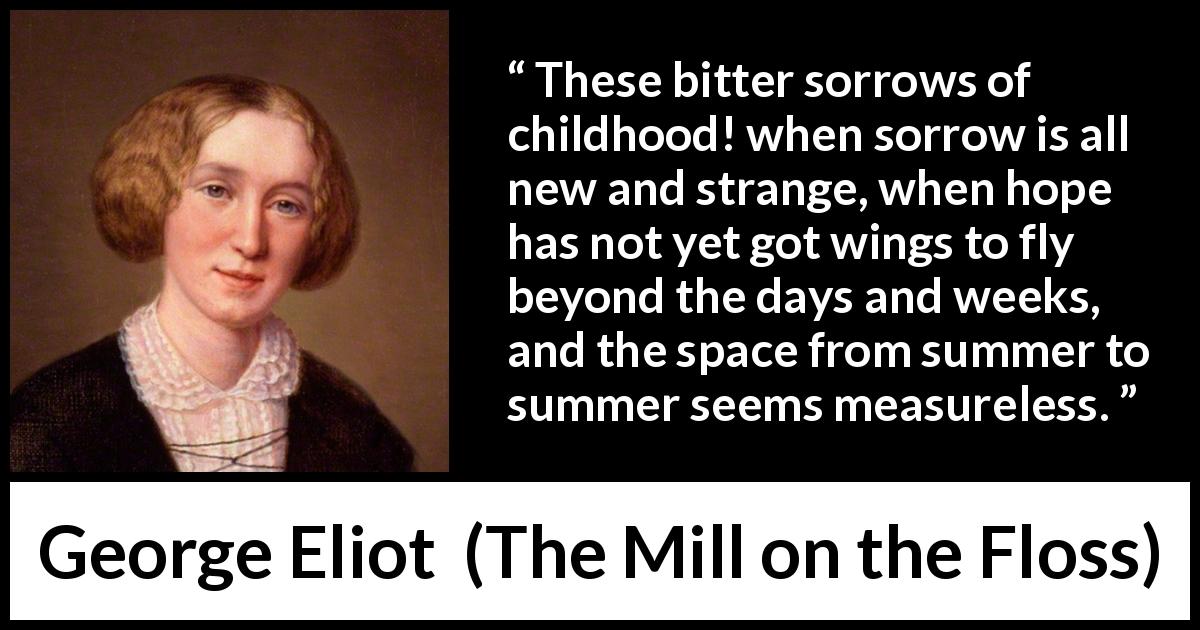 George Eliot quote about time from The Mill on the Floss - These bitter sorrows of childhood! when sorrow is all new and strange, when hope has not yet got wings to fly beyond the days and weeks, and the space from summer to summer seems measureless.