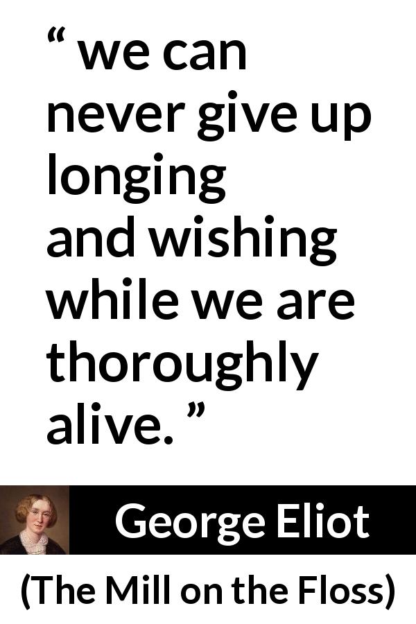 George Eliot quote about wish from The Mill on the Floss - we can never give up longing and wishing while we are thoroughly alive.