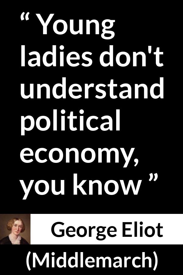 George Eliot quote about women from Middlemarch - Young ladies don't understand political economy, you know