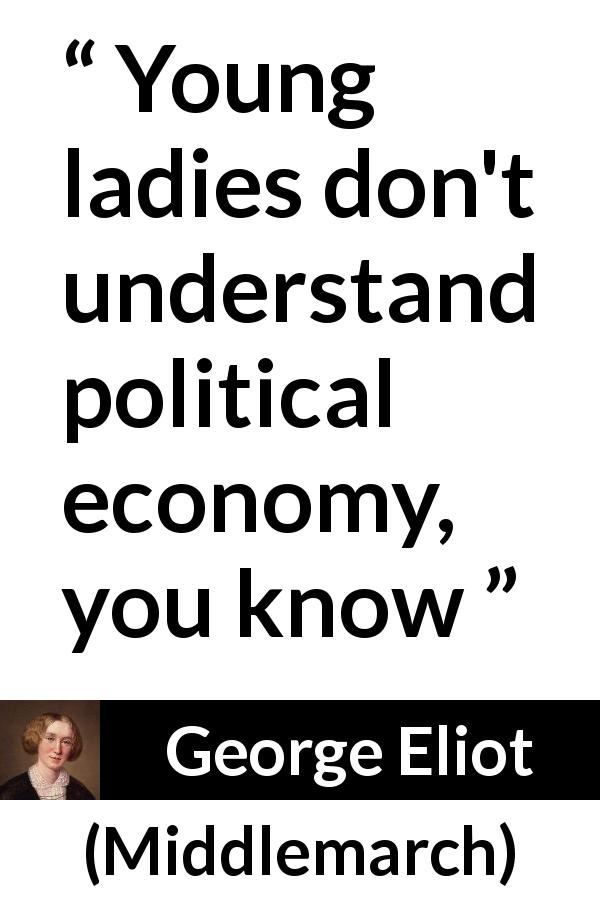George Eliot quote about women from Middlemarch - Young ladies don't understand political economy, you know
