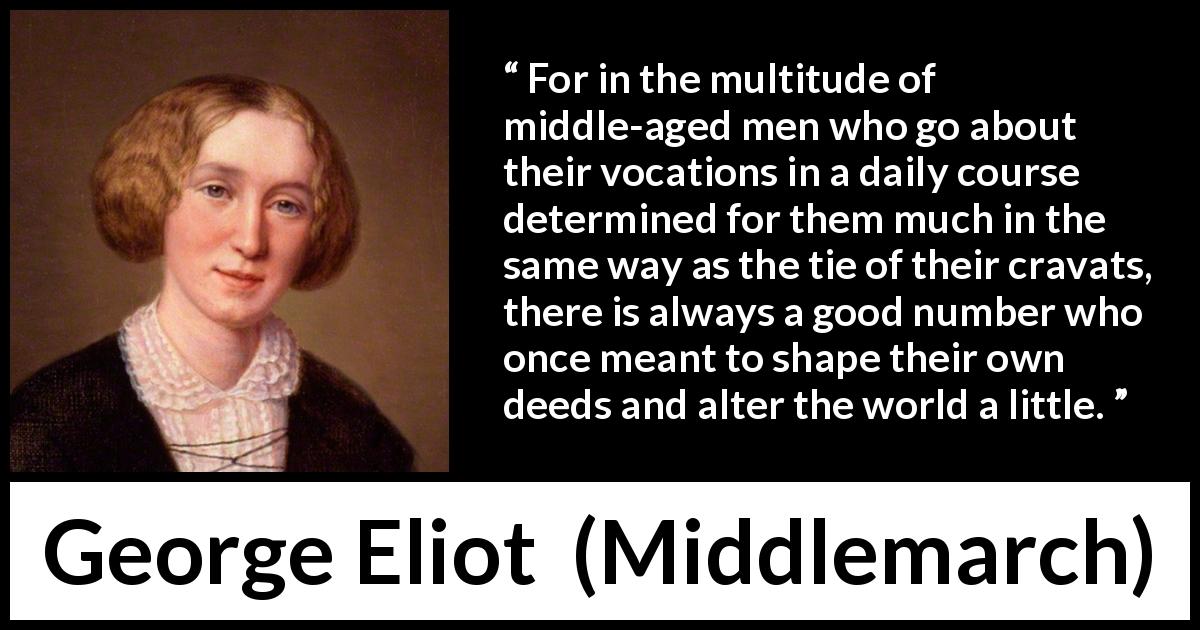 George Eliot quote about youth from Middlemarch - For in the multitude of middle-aged men who go about their vocations in a daily course determined for them much in the same way as the tie of their cravats, there is always a good number who once meant to shape their own deeds and alter the world a little.