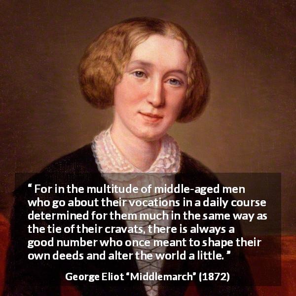 George Eliot quote about youth from Middlemarch - For in the multitude of middle-aged men who go about their vocations in a daily course determined for them much in the same way as the tie of their cravats, there is always a good number who once meant to shape their own deeds and alter the world a little.