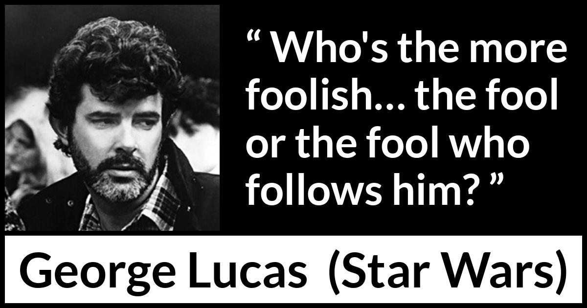 George Lucas quote about foolishness from Star Wars - Who's the more foolish… the fool or the fool who follows him?