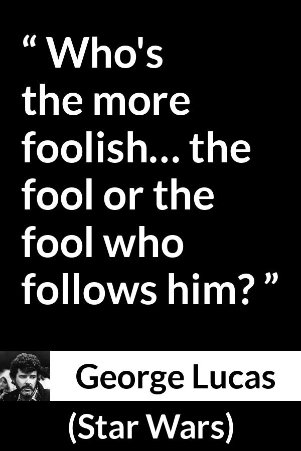 George Lucas quote about foolishness from Star Wars - Who's the more foolish… the fool or the fool who follows him?