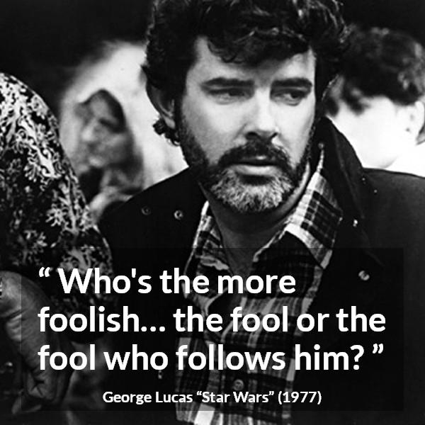 George Lucas quote about foolishness from Star Wars - Who's the more foolish… the fool or the fool who follows him?