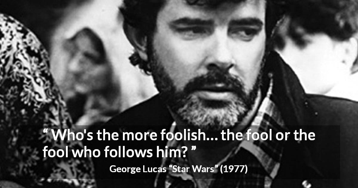 George Lucas quote about foolishness from Star Wars - Who's the more foolish… the fool or the fool who follows him?