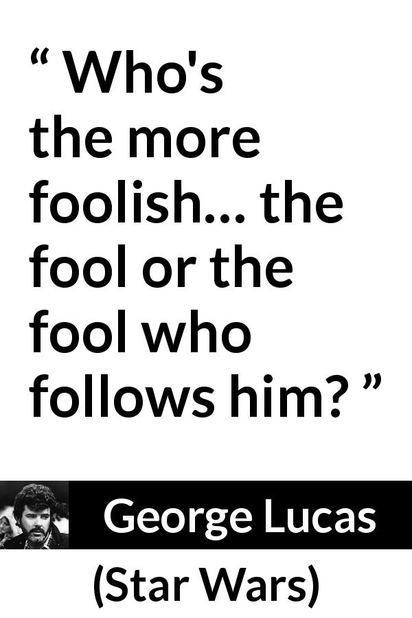 George Lucas quote about foolishness from Star Wars - Who's the more foolish… the fool or the fool who follows him?