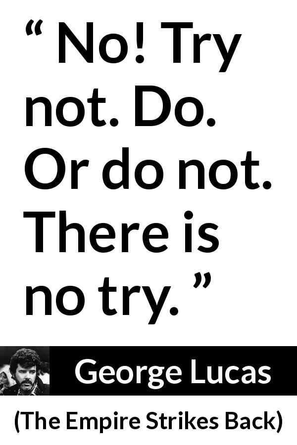 George Lucas quote about trying from The Empire Strikes Back - No! Try not. Do. Or do not. There is no try.