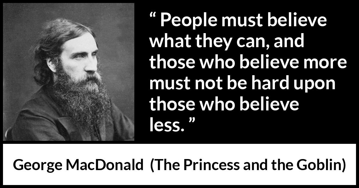 George MacDonald quote about belief from The Princess and the Goblin - People must believe what they can, and those who believe more must not be hard upon those who believe less.