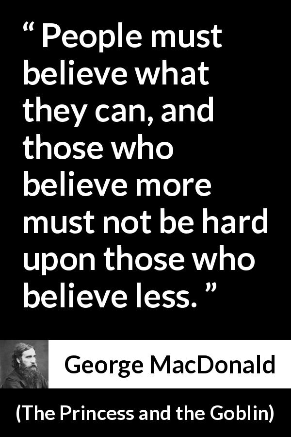 George MacDonald quote about belief from The Princess and the Goblin - People must believe what they can, and those who believe more must not be hard upon those who believe less.