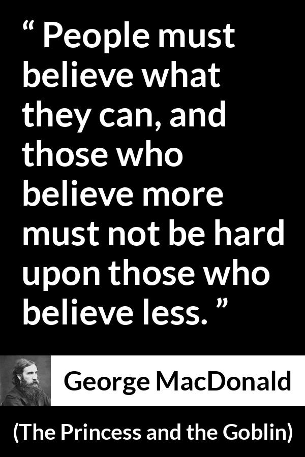 George MacDonald quote about belief from The Princess and the Goblin - People must believe what they can, and those who believe more must not be hard upon those who believe less.