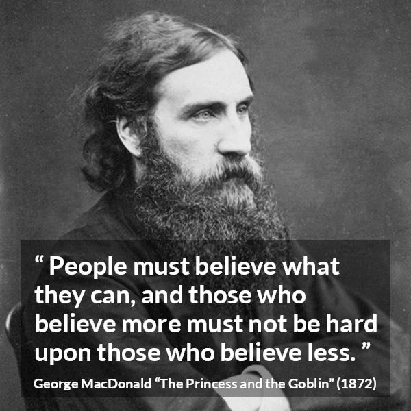 George MacDonald quote about belief from The Princess and the Goblin - People must believe what they can, and those who believe more must not be hard upon those who believe less.