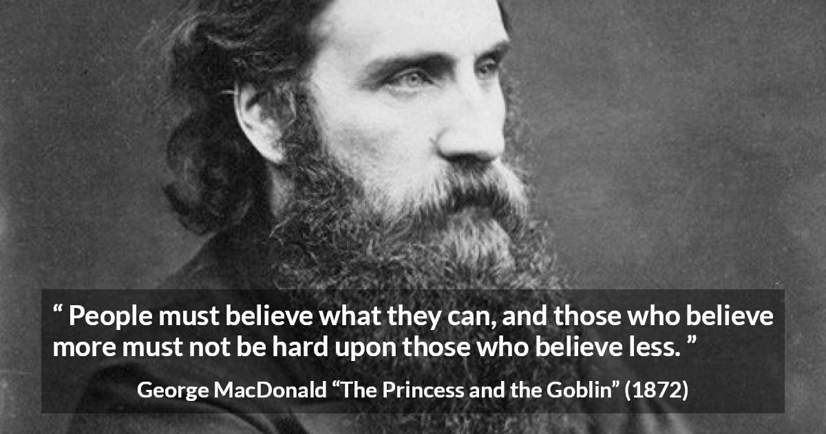 George MacDonald quote about belief from The Princess and the Goblin - People must believe what they can, and those who believe more must not be hard upon those who believe less.