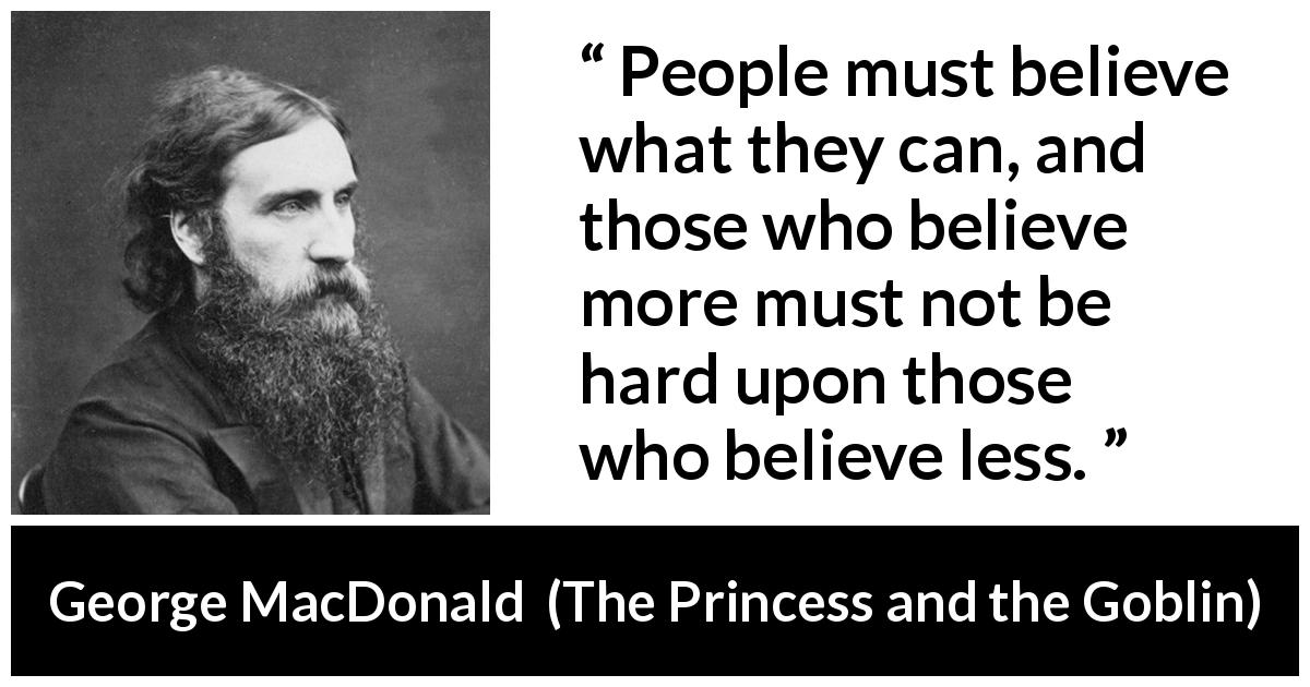 George MacDonald quote about belief from The Princess and the Goblin - People must believe what they can, and those who believe more must not be hard upon those who believe less.